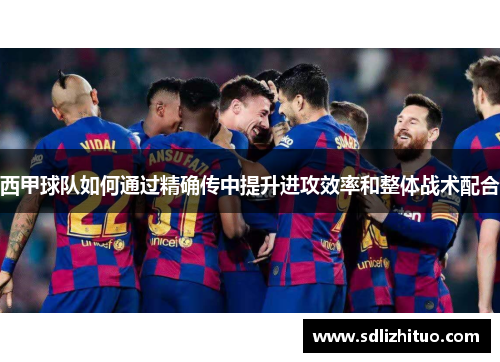 西甲球队如何通过精确传中提升进攻效率和整体战术配合