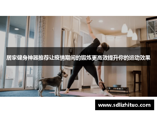 居家健身神器推荐让疫情期间的锻炼更高效提升你的运动效果