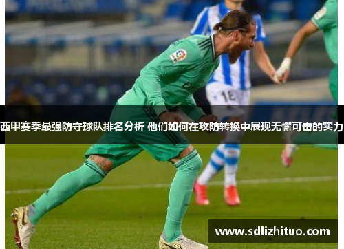 西甲赛季最强防守球队排名分析 他们如何在攻防转换中展现无懈可击的实力
