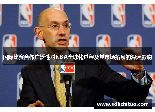 国际比赛合作广泛性对NBA全球化进程及其市场拓展的深远影响