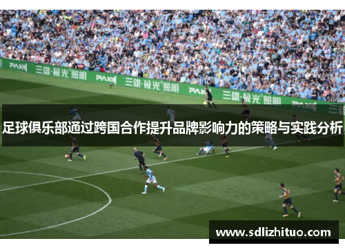 足球俱乐部通过跨国合作提升品牌影响力的策略与实践分析