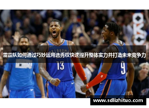 雷霆队如何通过巧妙运用选秀权快速提升整体实力并打造未来竞争力